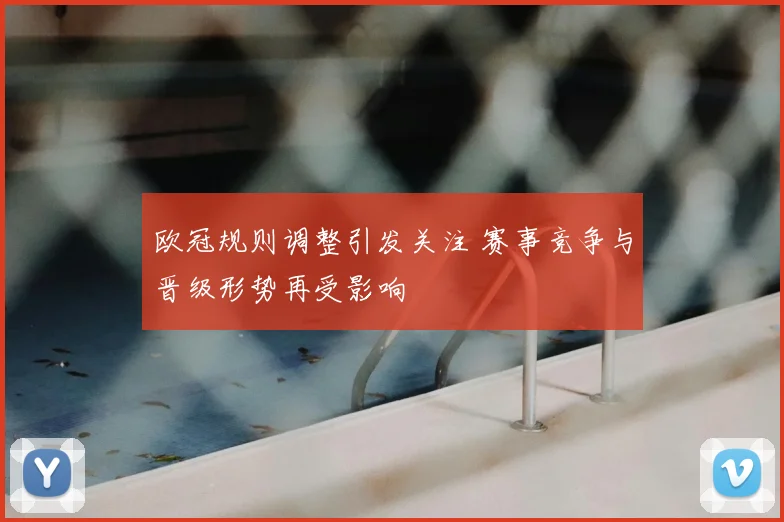欧冠规则调整引发关注 赛事竞争与晋级形势再受影响