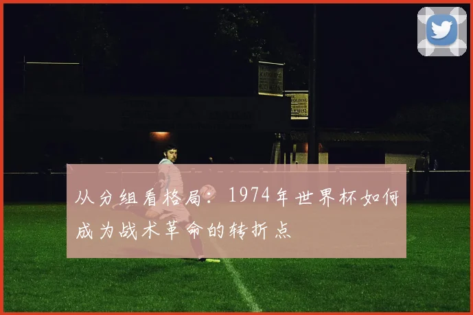 从分组看格局：1974年世界杯如何成为战术革命的转折点