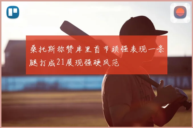 桑托斯称赞库里首节顽强表现一条腿打成21展现强硬风范