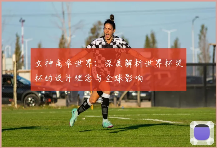 女神高举世界:深度解析世界杯奖杯的设计理念与全球影响