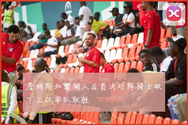 詹姆斯加盟湖人后首次对阵骑士砍下三双率队取胜