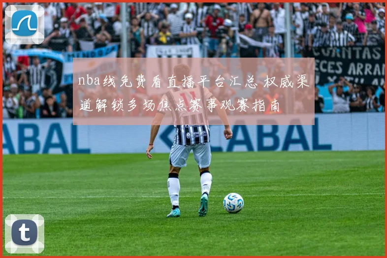 nba线免费看直播平台汇总 权威渠道解锁多场焦点赛事观赛指南