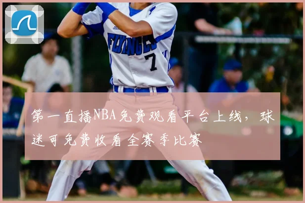 第一直播NBA免费观看平台上线，球迷可免费收看全赛季比赛