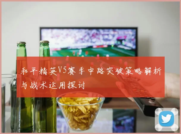 和平精英V5赛季中路突破策略解析与战术运用探讨