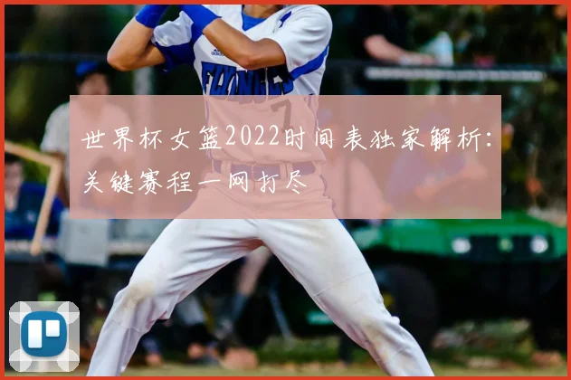 世界杯女篮2022时间表独家解析：关键赛程一网打尽
