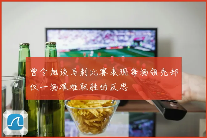 曾令旭谈马刺比赛表现每场领先却仅一场艰难取胜的反思