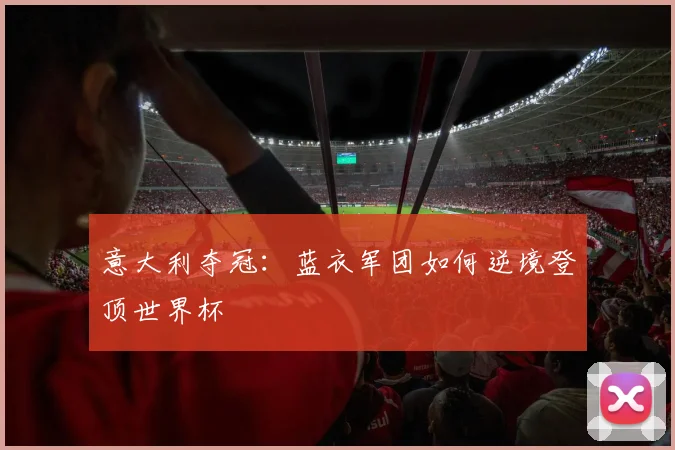 意大利夺冠：蓝衣军团如何逆境登顶世界杯
