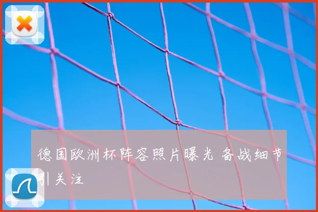 德国欧洲杯阵容照片曝光 备战细节引关注