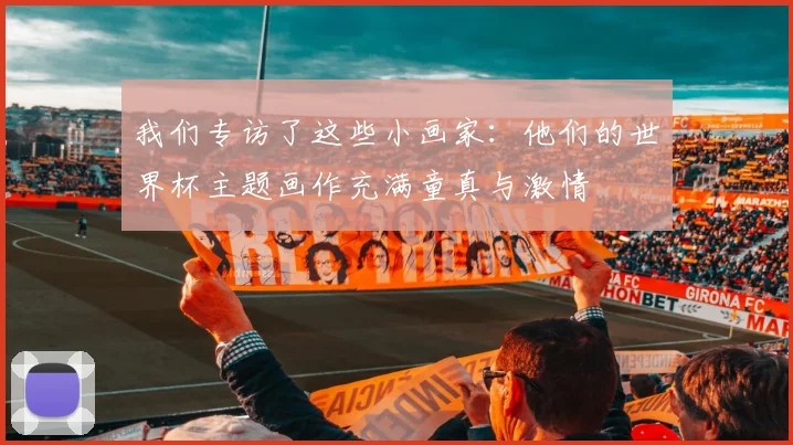 我们专访了这些小画家:他们的世界杯主题画作充满童真与激情