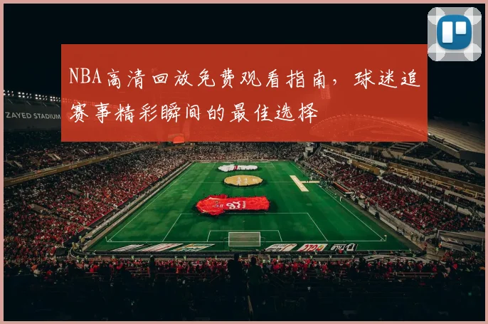 NBA高清回放免费观看指南,球迷追赛事精彩瞬间的最佳选择