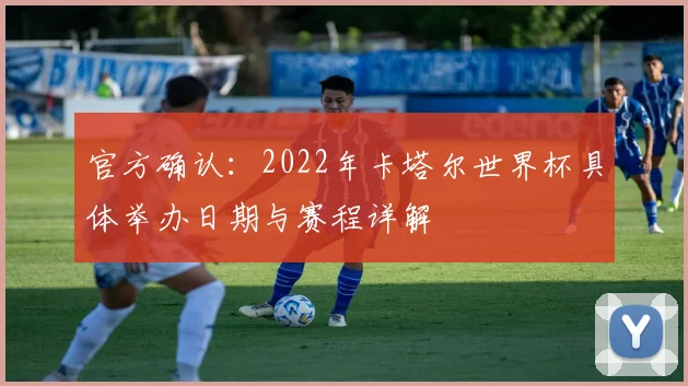 官方确认:2022年卡塔尔世界杯具体举办日期与赛程详解
