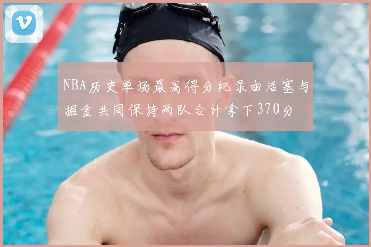 NBA历史单场最高得分纪录由活塞与掘金共同保持两队合计拿下370分