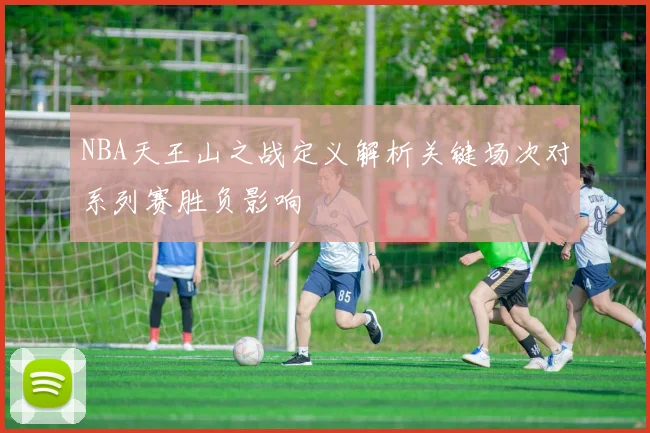 NBA天王山之战定义解析关键场次对系列赛胜负影响