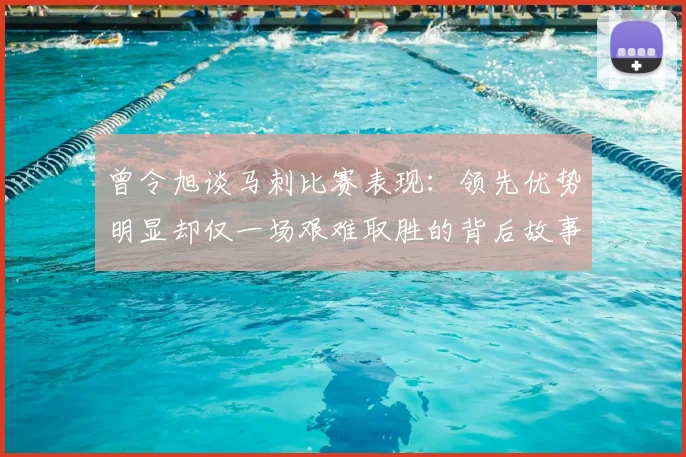 曾令旭谈马刺比赛表现:领先优势明显却仅一场艰难取胜的背后故事