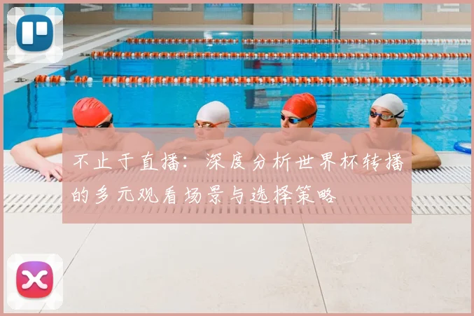 不止于直播:深度分析世界杯转播的多元观看场景与选择策略