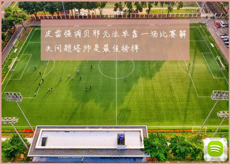 皮雷强调贝耶无法单靠一场比赛解决问题塔帅是最佳榜样