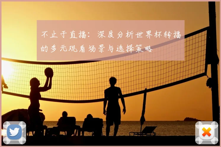 不止于直播:深度分析世界杯转播的多元观看场景与选择策略