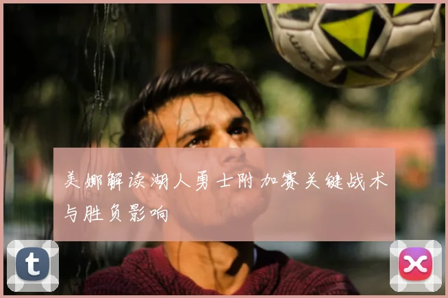 美娜解读湖人勇士附加赛关键战术与胜负影响