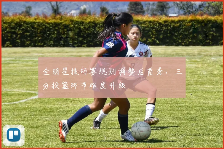 全明星技巧赛规则调整后首秀，三分投篮环节难度升级