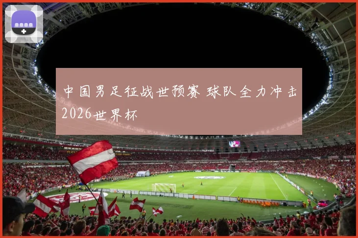 中国男足征战世预赛 球队全力冲击2026世界杯