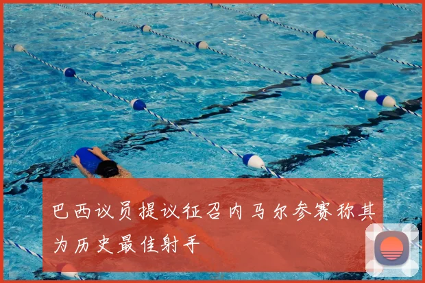 巴西议员提议征召内马尔参赛称其为历史最佳射手