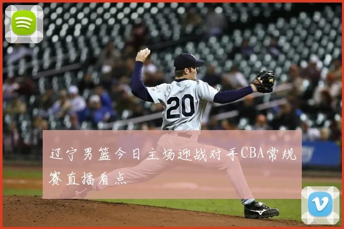 辽宁男篮今日主场迎战对手CBA常规赛直播看点