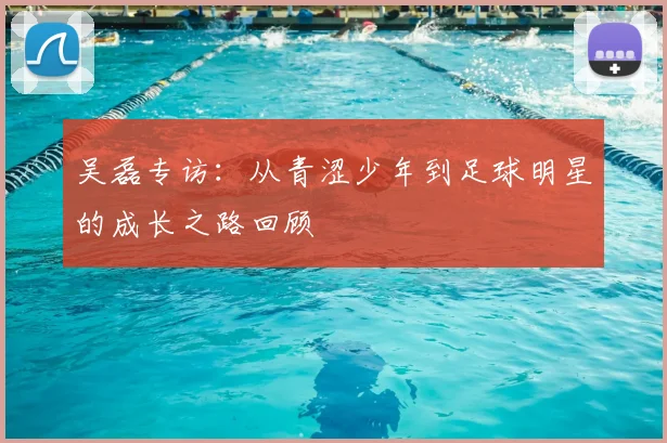 吴磊专访：从青涩少年到足球明星的成长之路回顾