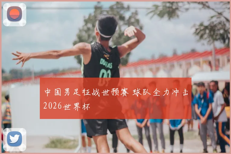中国男足征战世预赛 球队全力冲击2026世界杯