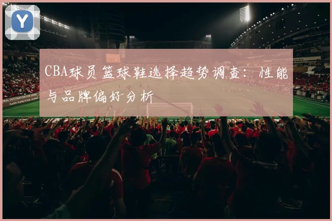 CBA球员篮球鞋选择趋势调查：性能与品牌偏好分析