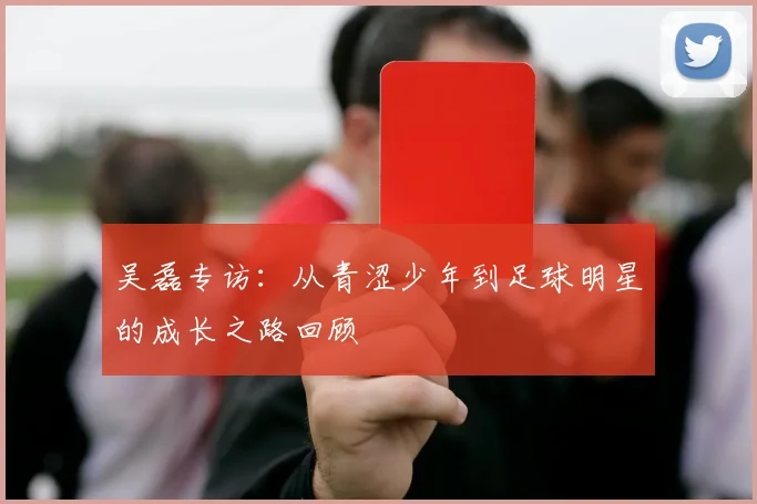 吴磊专访：从青涩少年到足球明星的成长之路回顾