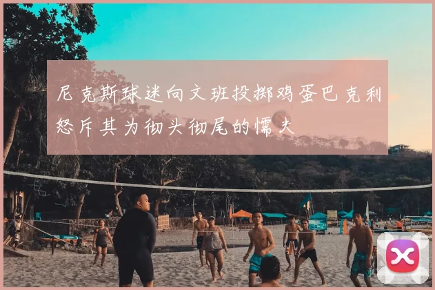 尼克斯球迷向文班投掷鸡蛋巴克利怒斥其为彻头彻尾的懦夫