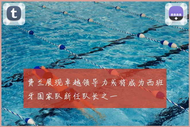 费兰展现卓越领导力或将成为西班牙国家队新任队长之一