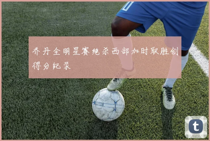 乔丹全明星赛绝杀西部加时取胜创得分纪录