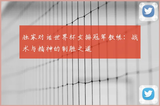 独家对话世界杯女排冠军教练:战术与精神的制胜之道