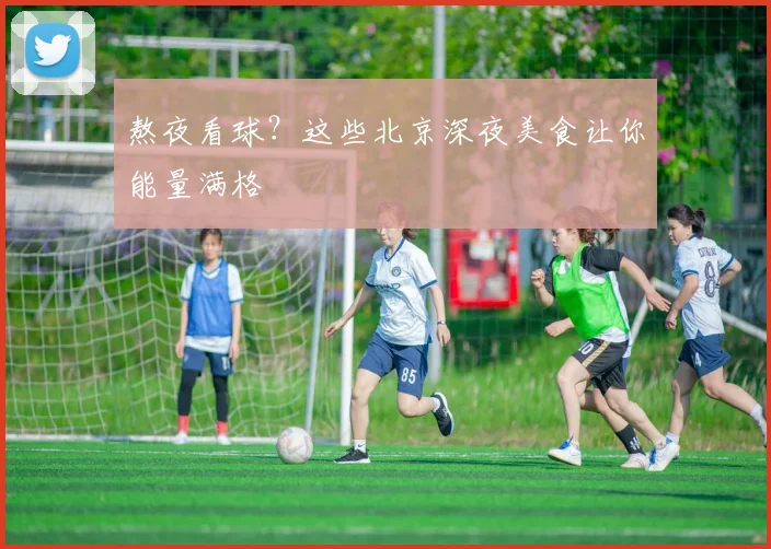 熬夜看球?这些北京深夜美食让你能量满格