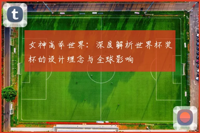 女神高举世界:深度解析世界杯奖杯的设计理念与全球影响