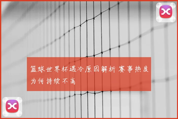 篮球世界杯遇冷原因解析 赛事热度为何持续不高
