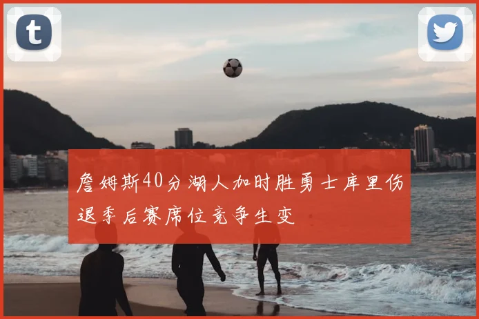 詹姆斯40分湖人加时胜勇士库里伤退季后赛席位竞争生变