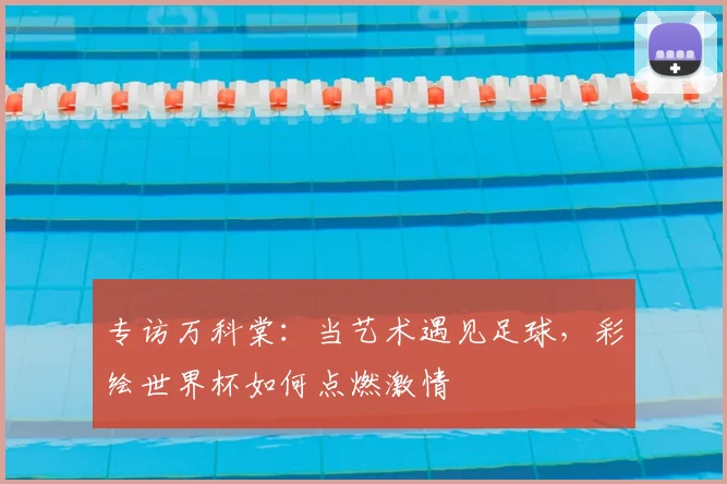 专访万科棠:当艺术遇见足球,彩绘世界杯如何点燃激情