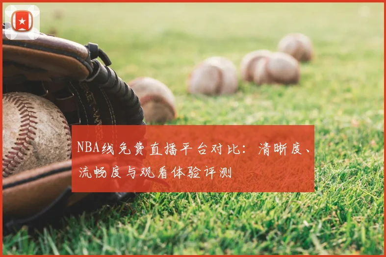NBA线免费直播平台对比:清晰度、流畅度与观看体验评测