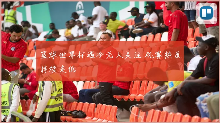 篮球世界杯遇冷无人关注 观赛热度持续走低