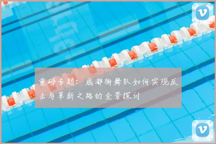 重磅专题:成都街舞队如何实现反击与革新之路的全景探讨