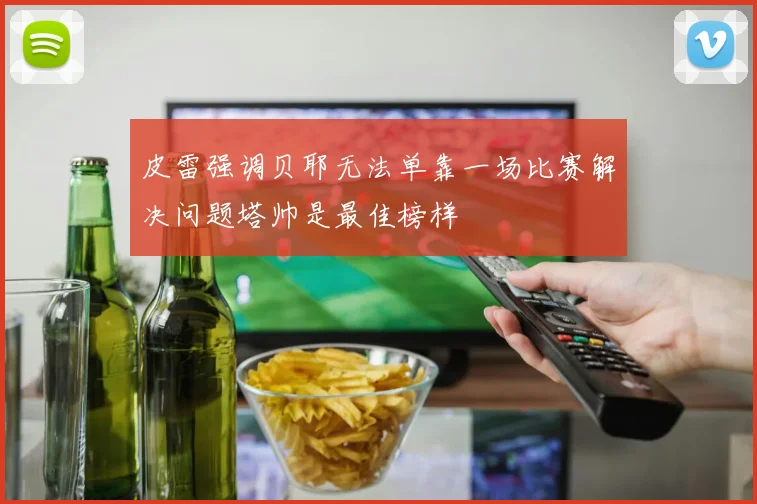 皮雷强调贝耶无法单靠一场比赛解决问题塔帅是最佳榜样