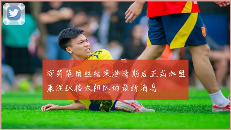 海莉范丽丝结束澄清期后正式加盟康涅狄格太阳队的最新消息