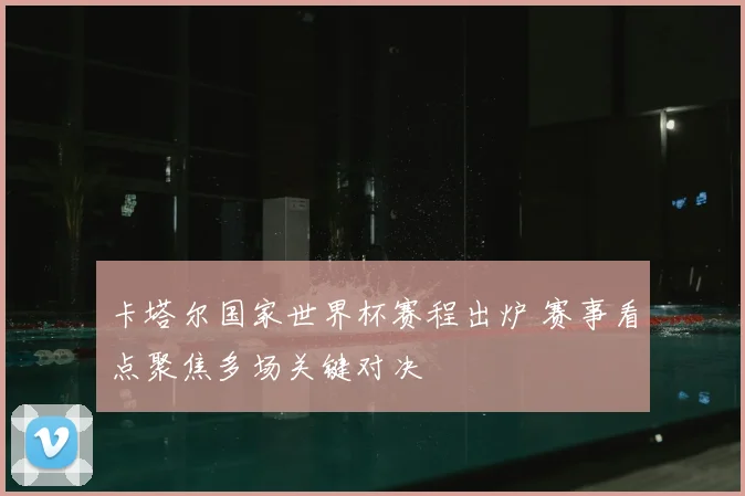 卡塔尔国家世界杯赛程出炉 赛事看点聚焦多场关键对决