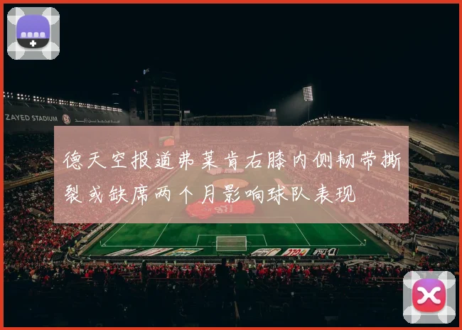 德天空报道弗莱肯右膝内侧韧带撕裂或缺席两个月影响球队表现
