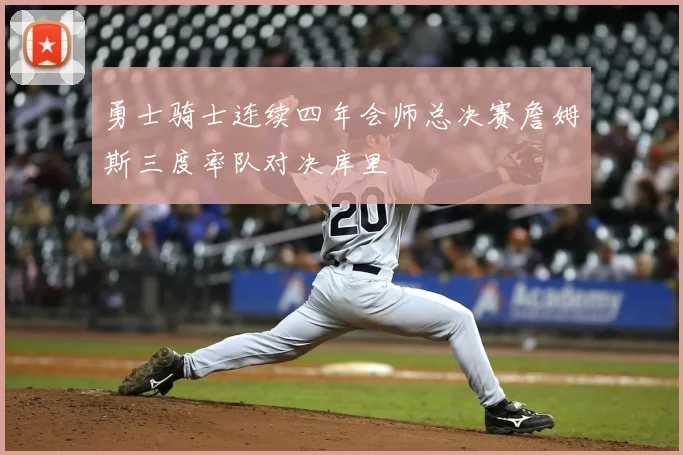 勇士骑士连续四年会师总决赛詹姆斯三度率队对决库里