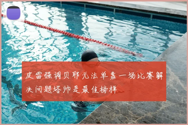 皮雷强调贝耶无法单靠一场比赛解决问题塔帅是最佳榜样