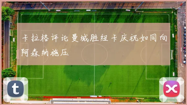 卡拉格评论曼城胜纽卡庆祝如同向阿森纳施压