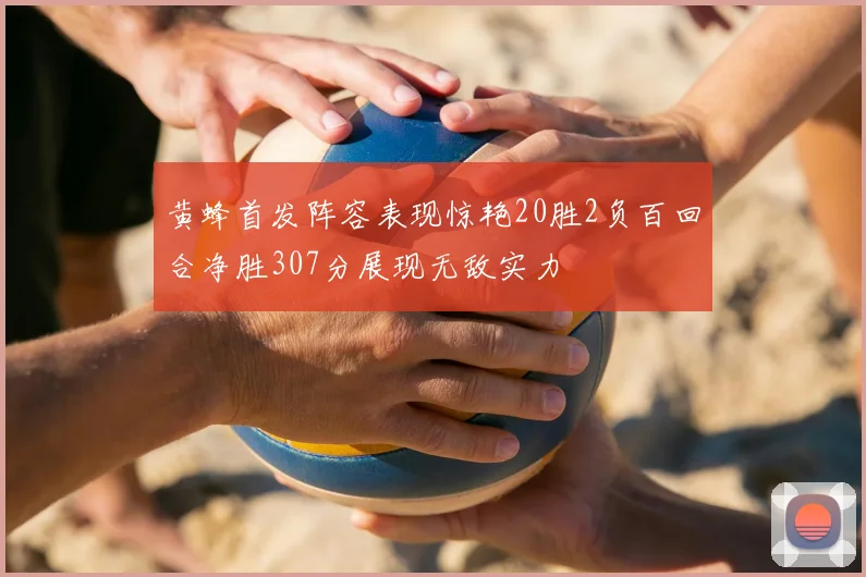 黄蜂首发阵容表现惊艳20胜2负百回合净胜307分展现无敌实力